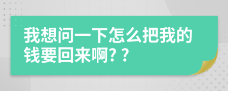 我想问一下怎么把我的钱要回来啊? ?