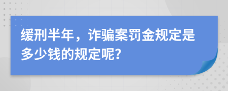 缓刑半年，诈骗案罚金规定是多少钱的规定呢？