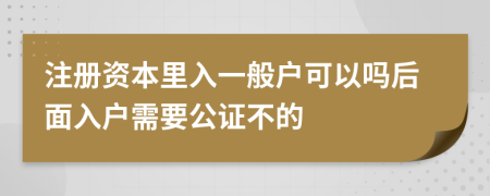 注册资本里入一般户可以吗后面入户需要公证不的