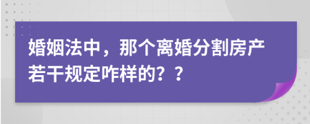 婚姻法中，那个离婚分割房产若干规定咋样的？？