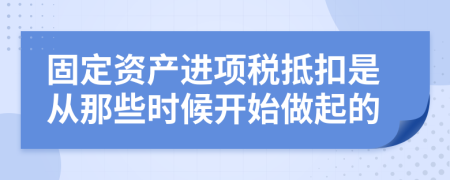 固定资产进项税抵扣是从那些时候开始做起的