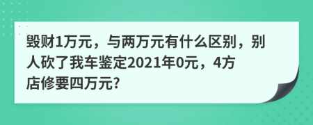 毁财1万元，与两万元有什么区别，别人砍了我车鉴定2021年0元，4方店修要四万元?