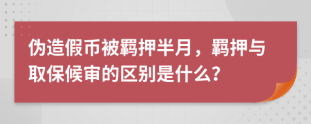 伪造假币被羁押半月，羁押与取保候审的区别是什么？