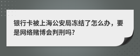 银行卡被上海公安局冻结了怎么办，要是网络赌博会判刑吗?