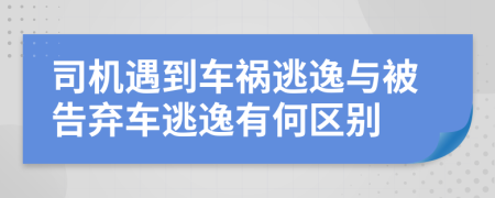 司机遇到车祸逃逸与被告弃车逃逸有何区别