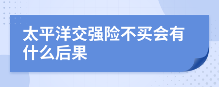 太平洋交强险不买会有什么后果