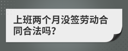 上班两个月没签劳动合同合法吗？