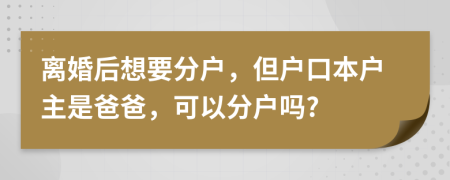 离婚后想要分户，但户口本户主是爸爸，可以分户吗?