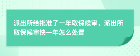 派出所给批准了一年取保候审，派出所取保候审快一年怎么处置