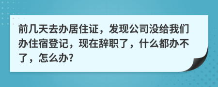 前几天去办居住证，发现公司没给我们办住宿登记，现在辞职了，什么都办不了，怎么办?