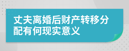 丈夫离婚后财产转移分配有何现实意义