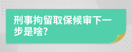 刑事拘留取保候审下一步是啥?