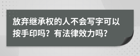 放弃继承权的人不会写字可以按手印吗？有法律效力吗？