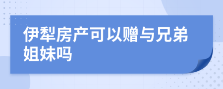 伊犁房产可以赠与兄弟姐妹吗