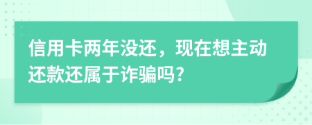 信用卡两年没还，现在想主动还款还属于诈骗吗?