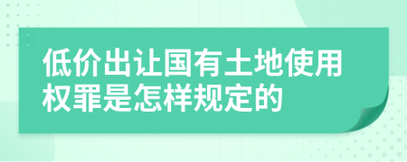 低价出让国有土地使用权罪是怎样规定的