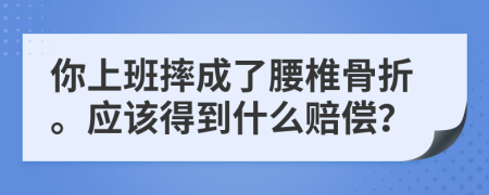 你上班摔成了腰椎骨折。应该得到什么赔偿？