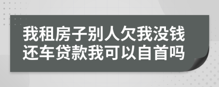 我租房子别人欠我没钱还车贷款我可以自首吗
