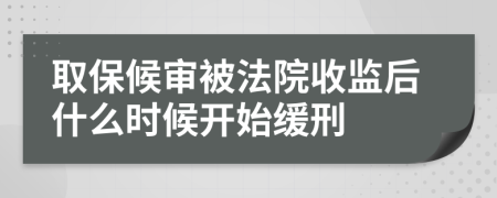 取保候审被法院收监后什么时候开始缓刑