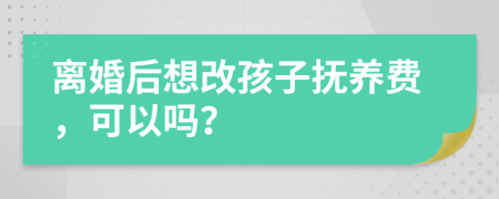 离婚后想改孩子抚养费，可以吗？