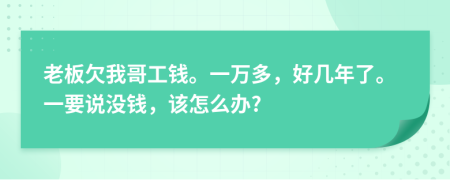 老板欠我哥工钱。一万多，好几年了。一要说没钱，该怎么办?