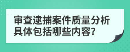 审查逮捕案件质量分析具体包括哪些内容？