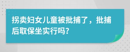 拐卖妇女儿童被批捕了，批捕后取保坐实行吗？