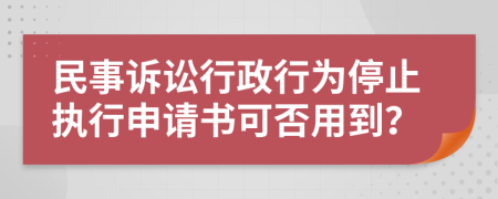 民事诉讼行政行为停止执行申请书可否用到？