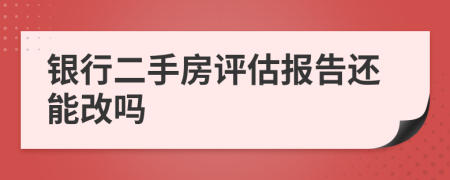 银行二手房评估报告还能改吗