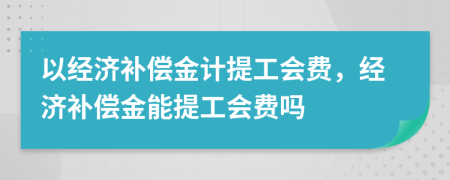 以经济补偿金计提工会费，经济补偿金能提工会费吗