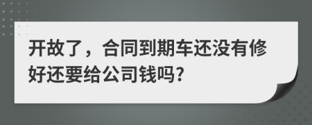 开故了，合同到期车还没有修好还要给公司钱吗?