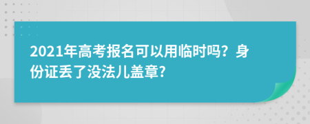 2021年高考报名可以用临时吗？身份证丢了没法儿盖章?