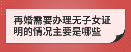 再婚需要办理无子女证明的情况主要是哪些