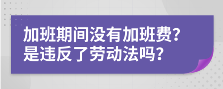 加班期间没有加班费？是违反了劳动法吗？