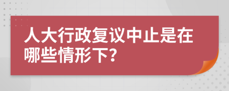 人大行政复议中止是在哪些情形下？