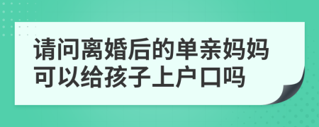 请问离婚后的单亲妈妈可以给孩子上户口吗