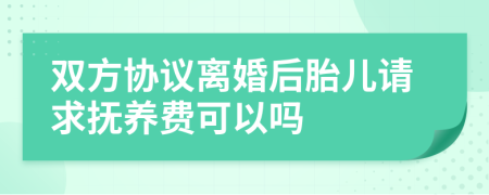 双方协议离婚后胎儿请求抚养费可以吗