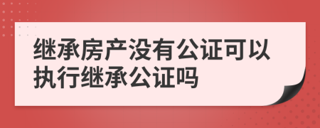 继承房产没有公证可以执行继承公证吗