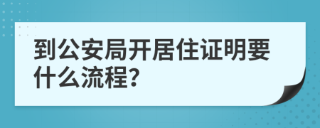 到公安局开居住证明要什么流程？