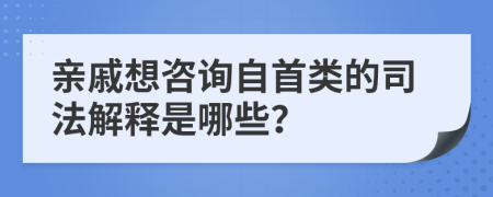 亲戚想咨询自首类的司法解释是哪些？