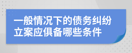 一般情况下的债务纠纷立案应俱备哪些条件