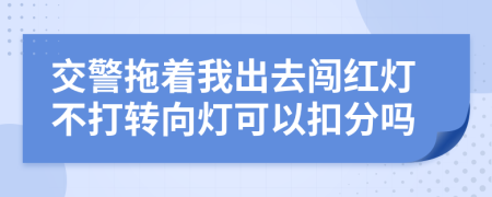 交警拖着我出去闯红灯不打转向灯可以扣分吗