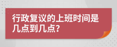 行政复议的上班时间是几点到几点？