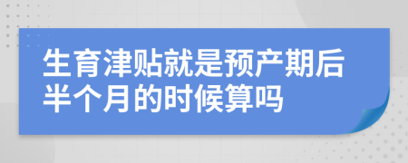 生育津贴就是预产期后半个月的时候算吗