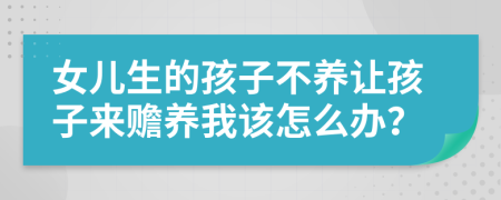 女儿生的孩子不养让孩子来赡养我该怎么办？