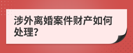 涉外离婚案件财产如何处理？