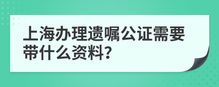 上海办理遗嘱公证需要带什么资料？