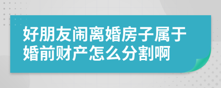 好朋友闹离婚房子属于婚前财产怎么分割啊
