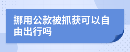 挪用公款被抓获可以自由出行吗