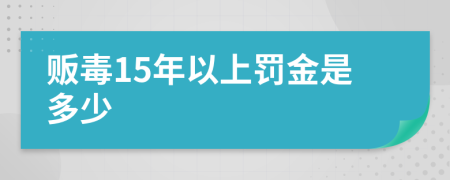 贩毒15年以上罚金是多少